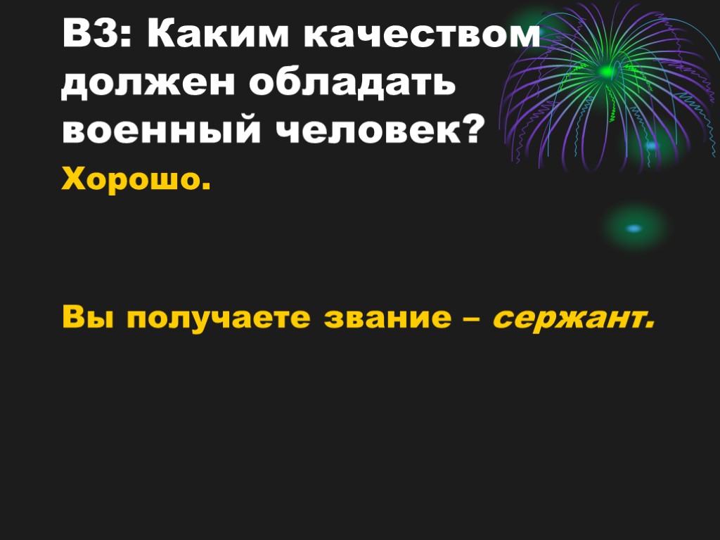 В3: Каким качеством должен обладать военный человек? Хорошо. Вы получаете звание – сержант.